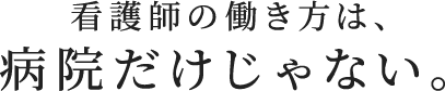 看護師の働き方は、病院だけじゃない。