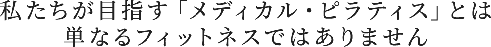 私たちが目指す「メディカル・ピラティス」とは単なるフィットネスではありません