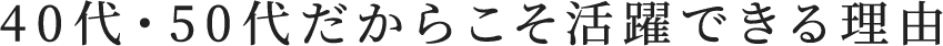 40代・50代だからこそ活躍できる理由