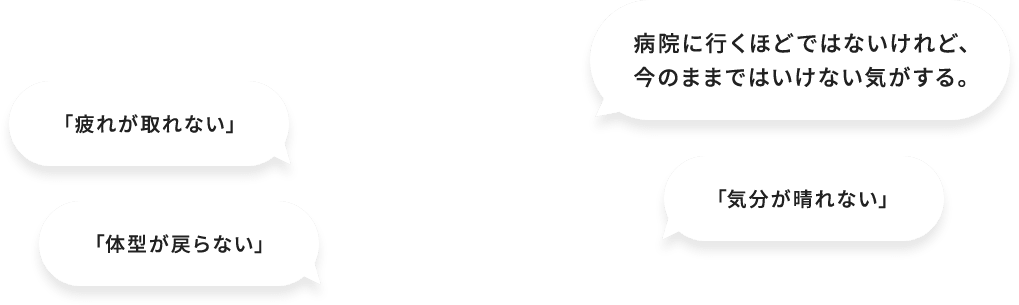 疲れが取れない　体型が戻らない　病院に行くほどではないけれど、今のままではいけない気がする。　気分が晴れない